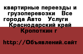 квартирные переезды и грузоперевозки - Все города Авто » Услуги   . Краснодарский край,Кропоткин г.